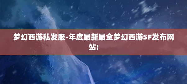 梦幻西游私发服-年度最新最全梦幻西游SF发布网站! 第2张