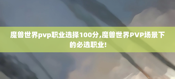 魔兽世界pvp职业选择100分,魔兽世界PVP场景下的必选职业! 第1张
