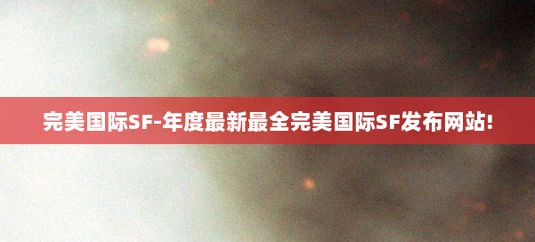 完美国际SF-年度最新最全完美国际SF发布网站! 第3张