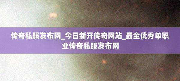 传奇私服发布网_今日新开传奇网站_最全优秀单职业传奇私服发布网 第2张