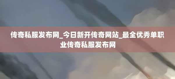 传奇私服发布网_今日新开传奇网站_最全优秀单职业传奇私服发布网 第3张