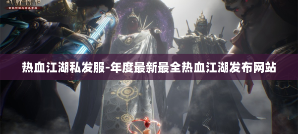 热血江湖私发服-年度最新最全热血江湖发布网站 第1张