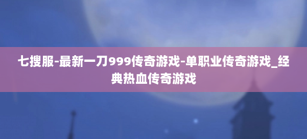 七搜服-最新一刀999传奇游戏-单职业传奇游戏_经典热血传奇游戏