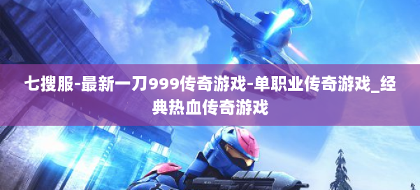 七搜服-最新一刀999传奇游戏-单职业传奇游戏_经典热血传奇游戏