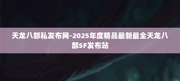 天龙八部私发布网-2025年度精品最新最全天龙八部SF发布站 第2张