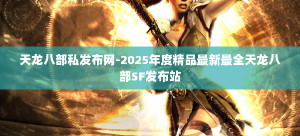 天龙八部私发布网-2025年度精品最新最全天龙八部SF发布站 第1张