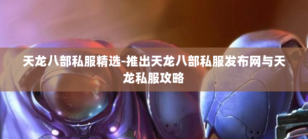 天龙八部公益私服精选-推出天龙八部公益私服发布网与天龙私服攻略 第1张 天龙八部公益私服精选-推出天龙八部公益私服发布网与天龙私服攻略 第1张