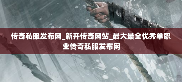 传奇私服发布网_新开传奇网站_最大最全优秀单职业传奇私服发布网