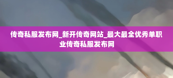 传奇私服发布网_新开传奇网站_最大最全优秀单职业传奇私服发布网