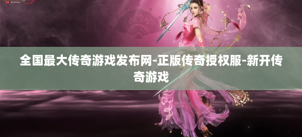 全国最大传奇游戏发布网-正版传奇授权服-新开传奇游戏 第2张