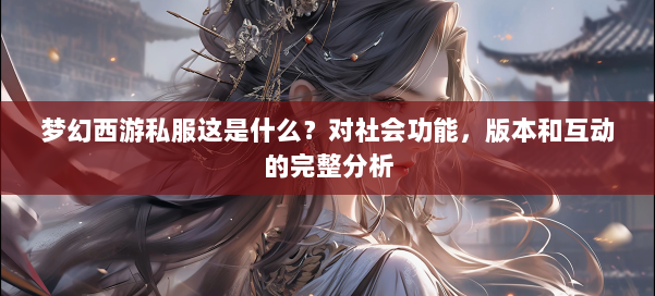 梦幻西游私服这是什么？对社会功能，版本和互动的完整分析