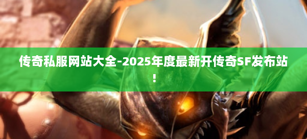 传奇私服网站大全-2025年度最新开传奇SF发布站!