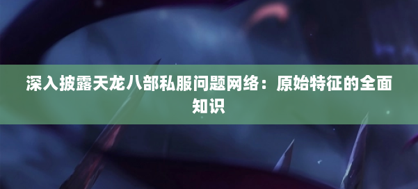 深入披露天龙八部公益私服问题网络:原始特征的全面知识 第2张 深入披露天龙八部公益私服问题网络:原始特征的全面知识 第2张