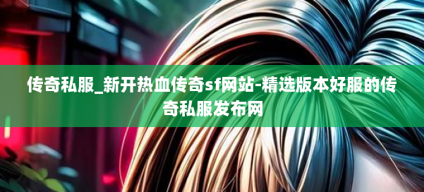 传奇私服_新开热血传奇sf网站-精选版本好服的传奇私服发布网