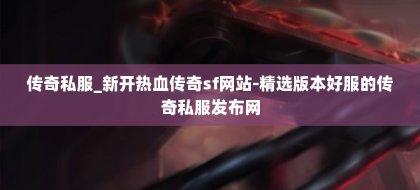 传奇私服_新开热血传奇sf网站-精选版本好服的传奇私服发布网