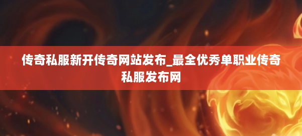 传奇私服新开传奇网站发布_最全优秀单职业传奇私服发布网