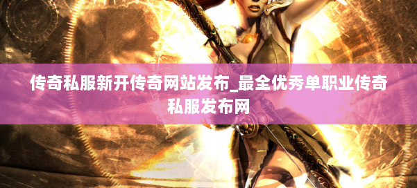 传奇私服新开传奇网站发布_最全优秀单职业传奇私服发布网