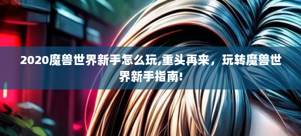 2020魔兽世界新手怎么玩,重头再来，玩转魔兽世界新手指南! 第2张