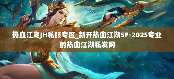 热血江湖JH私服专区_新开热血江湖SF-2025专业的热血江湖私发网 第3张 热血江湖JH私服专区_新开热血江湖SF-2025专业的热血江湖私发网 第3张