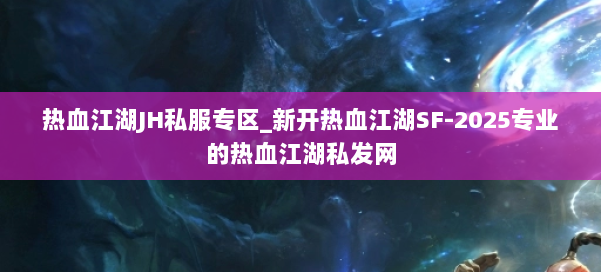 热血江湖JH私服专区_新开热血江湖SF-2025专业的热血江湖私发网 第1张 热血江湖JH私服专区_新开热血江湖SF-2025专业的热血江湖私发网 第1张