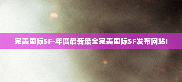 完美国际SF-年度最新最全完美国际SF发布网站! 第1张 完美国际SF-年度最新最全完美国际SF发布网站! 第1张
