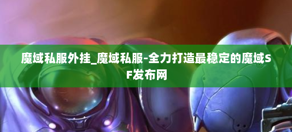 魔域私服外挂_魔域私服-全力打造最稳定的魔域SF发布网 第1张