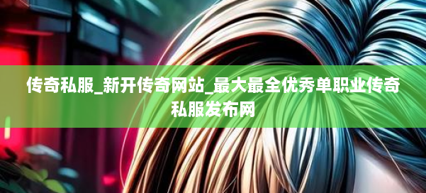 传奇私服_新开传奇网站_最大最全优秀单职业传奇私服发布网