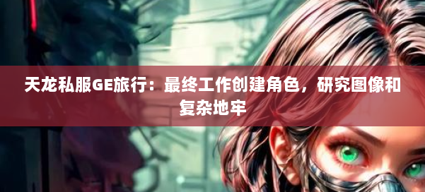 天龙私服GE旅行：最终工作创建角色，研究图像和复杂地牢 第1张