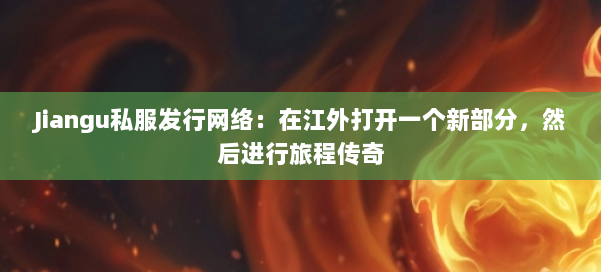 Jiangu私服发行网络：在江外打开一个新部分，然后进行旅程传奇 第2张