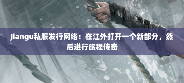 Jiangu私服发行网络：在江外打开一个新部分，然后进行旅程传奇 第1张