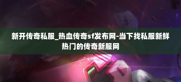 新开传奇私服_热血传奇sf发布网-当下找私服新鲜热门的传奇新服网