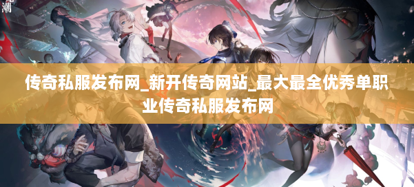 传奇私服发布网_新开传奇网站_最大最全优秀单职业传奇私服发布网