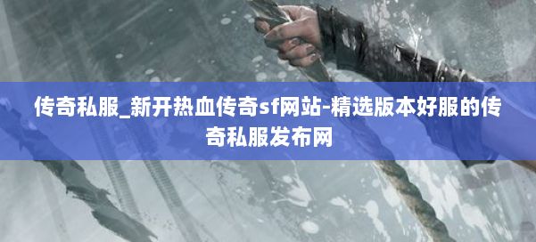 传奇私服_新开热血传奇sf网站-精选版本好服的传奇私服发布网