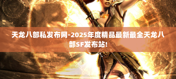 天龙八部私发布网-2025年度精品最新最全天龙八部SF发布站! 第2张