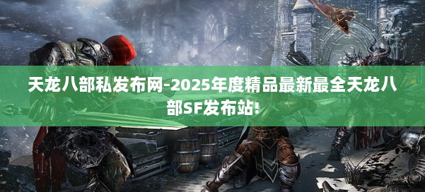 天龙八部私发布网-2025年度精品最新最全天龙八部SF发布站! 第3张