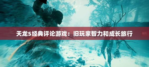 天龙S经典评论游戏：旧玩家智力和成长旅行