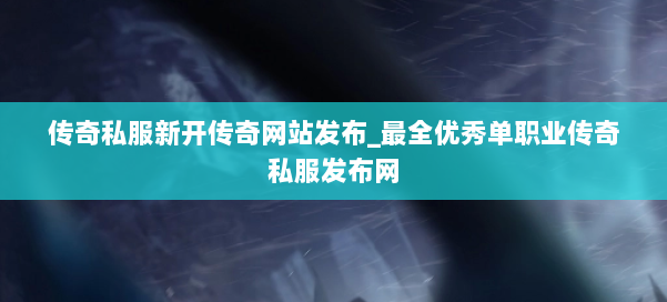 传奇私服新开传奇网站发布_最全优秀单职业传奇私服发布网