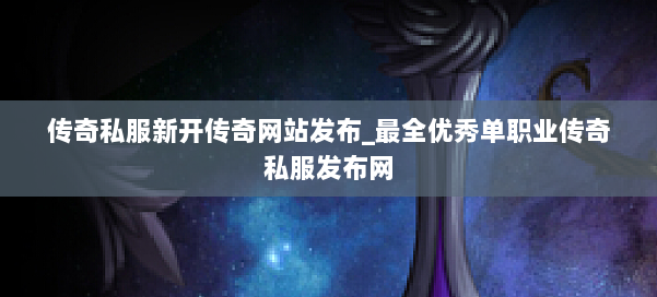 传奇私服新开传奇网站发布_最全优秀单职业传奇私服发布网