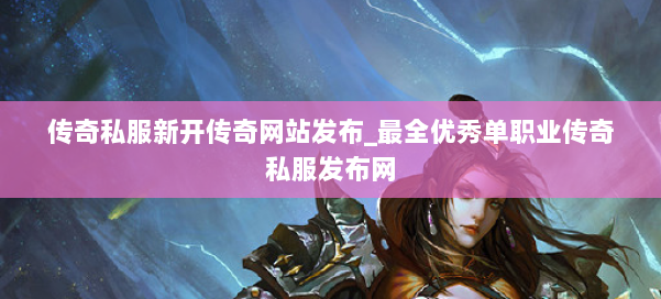 传奇私服新开传奇网站发布_最全优秀单职业传奇私服发布网