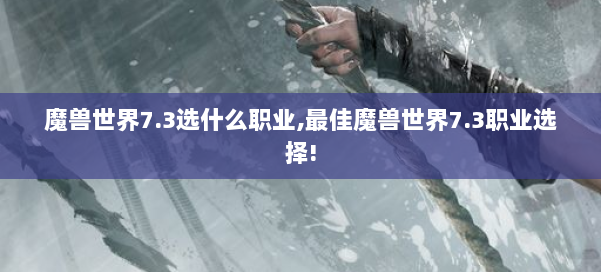 魔兽世界7.3选什么职业,最佳魔兽世界7.3职业选择! 第2张