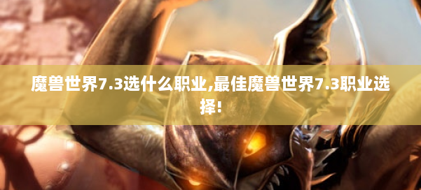 魔兽世界7.3选什么职业,最佳魔兽世界7.3职业选择! 第1张