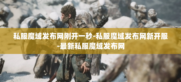 私服魔域发布网刚开一秒-私服魔域发布网新开服-最新私服魔域发布网 第1张