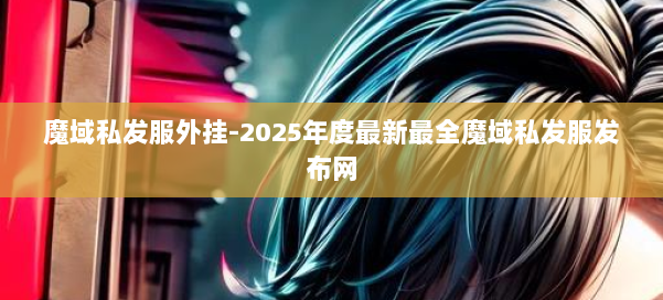 魔域私发服外挂-2025年度最新最全魔域私发服发布网 第2张 魔域私发服外挂-2025年度最新最全魔域私发服发布网 第2张