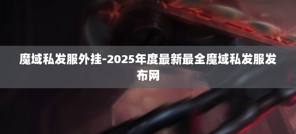 魔域私发服外挂-2025年度最新最全魔域私发服发布网 第1张 魔域私发服外挂-2025年度最新最全魔域私发服发布网 第1张