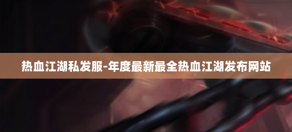 热血江湖私发服-年度最新最全热血江湖发布网站 第1张