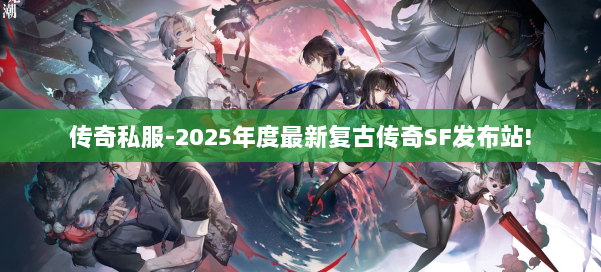 传奇私服-2025年度最新复古传奇SF发布站!