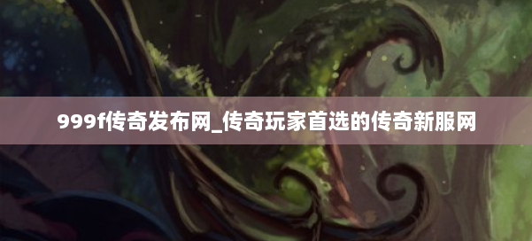 999f传奇发布网_传奇玩家首选的传奇新服网 第2张