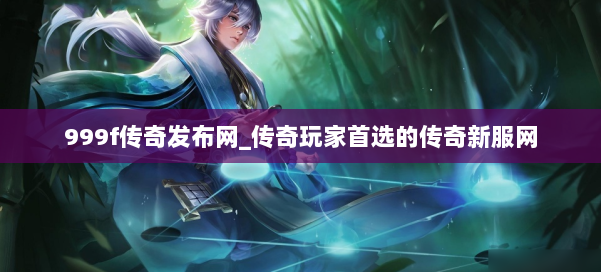 999f传奇发布网_传奇玩家首选的传奇新服网 第1张