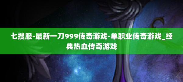 七搜服-最新一刀999传奇游戏-单职业传奇游戏_经典热血传奇游戏 第2张 七搜服-最新一刀999传奇游戏-单职业传奇游戏_经典热血传奇游戏 第2张