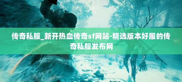 传奇私服_新开热血传奇sf网站-精选版本好服的传奇私服发布网